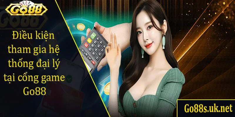 Điều kiện tham gia hệ thống đại lý tại cổng game Go88